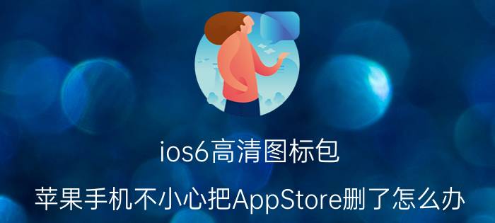 ios6高清图标包 苹果手机不小心把AppStore删了怎么办？